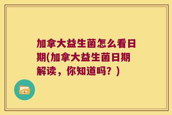 加拿大益生菌怎么看日期(加拿大益生菌日期解读,你知道吗?) 加拿大益生菌怎么看日期(加拿大益生菌日期解读,你知道吗?)