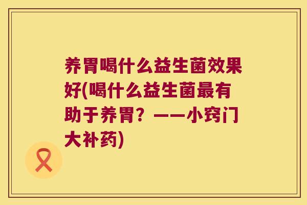 养胃喝什么益生菌效果好(喝什么益生菌有助于养胃?——小窍门大补药) 养胃喝什么益生菌效果好(喝什么益生菌有助于养胃?——小窍门大补药)