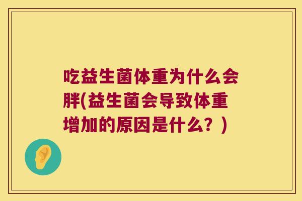 吃益生菌体重为什么会胖(益生菌会导致体重增加的原因是什么？)