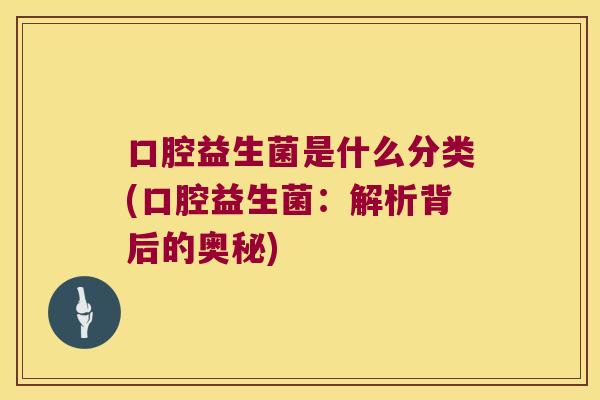 口腔益生菌是什么分类(口腔益生菌：解析背后的奥秘)