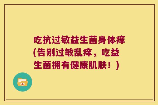 吃抗益生菌身体痒(告别乱痒，吃益生菌拥有健康！)