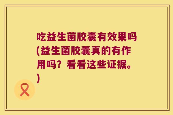吃益生菌胶囊有效果吗(益生菌胶囊真的有作用吗？看看这些证据。)