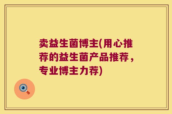卖益生菌博主(用心推荐的益生菌产品推荐，专业博主力荐)