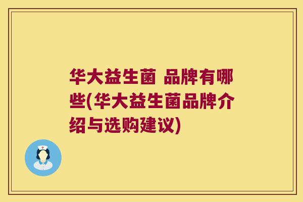 华大益生菌 品牌有哪些(华大益生菌品牌介绍与选购建议) 华大益生菌 品牌有哪些(华大益生菌品牌介绍与选购建议)