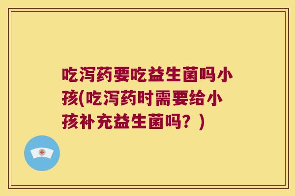吃泻药要吃益生菌吗小孩(吃泻药时需要给小孩补充益生菌吗？)