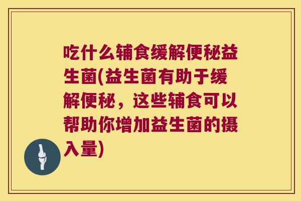 吃什么辅食缓解便秘益生菌(益生菌有助于缓解便秘，这些辅食可以帮助你增加益生菌的摄入量)