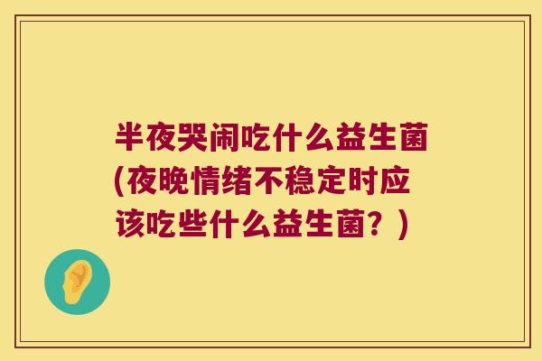 半夜哭闹吃什么益生菌(夜晚情绪不稳定时应该吃些什么益生菌？)