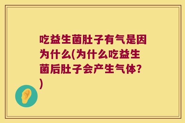吃益生菌肚子有气是因为什么(为什么吃益生菌后肚子会产生气体?) 吃益生菌肚子有气是因为什么(为什么吃益生菌后肚子会产生气体?)