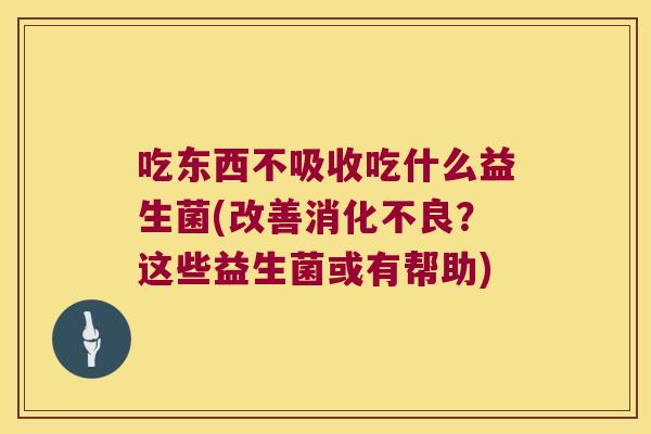 吃东西不吸收吃什么益生菌(改善消化不良？这些益生菌或有帮助)