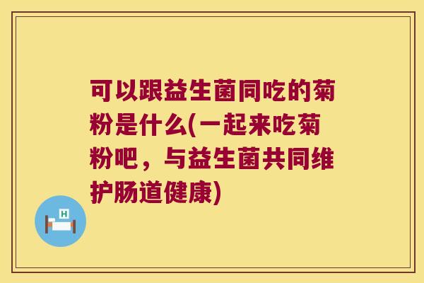 可以跟益生菌同吃的菊粉是什么(一起来吃菊粉吧，与益生菌共同维护肠道健康)