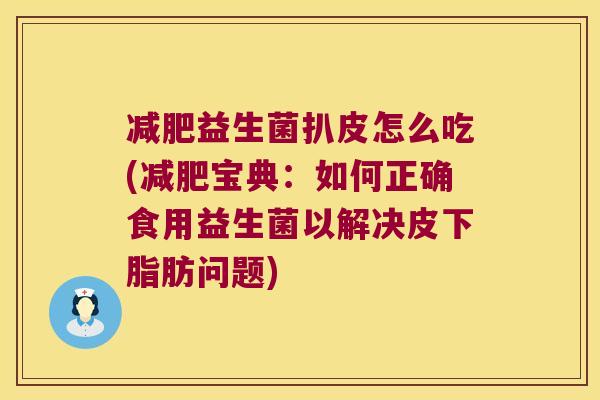 减肥益生菌扒皮怎么吃(减肥宝典：如何正确食用益生菌以解决皮下脂肪问题)