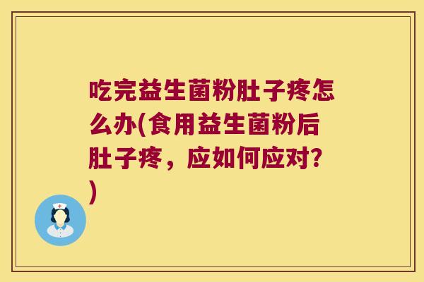 吃完益生菌粉肚子疼怎么办(食用益生菌粉后肚子疼，应如何应对？)
