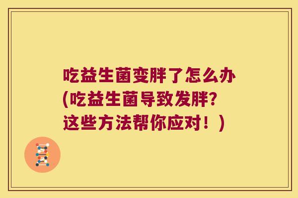 吃益生菌变胖了怎么办(吃益生菌导致发胖？这些方法帮你应对！)