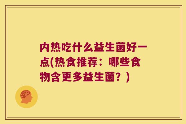 内热吃什么益生菌好一点(热食推荐：哪些食物含更多益生菌？)