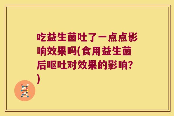 吃益生菌吐了一点点影响效果吗(食用益生菌后呕吐对效果的影响？)