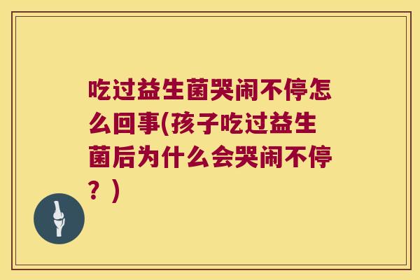吃过益生菌哭闹不停怎么回事(孩子吃过益生菌后为什么会哭闹不停？)