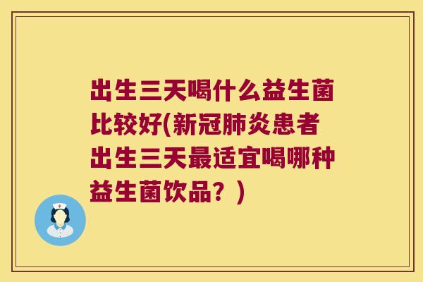 出生三天喝什么益生菌比较好(新冠炎患者出生三天适宜喝哪种益生菌饮品?) 出生三天喝什么益生菌比较好(新冠炎患者出生三天适宜喝哪种益生菌饮品?)