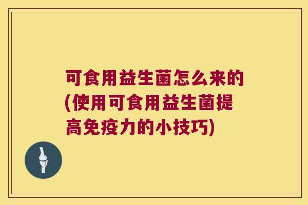 可食用益生菌怎么来的(使用可食用益生菌提高免疫力的小技巧)