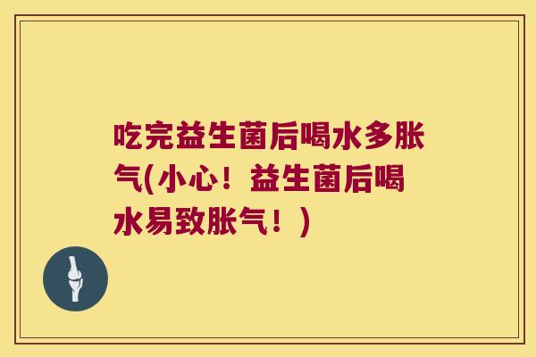吃完益生菌后喝水多胀气(小心！益生菌后喝水易致胀气！)