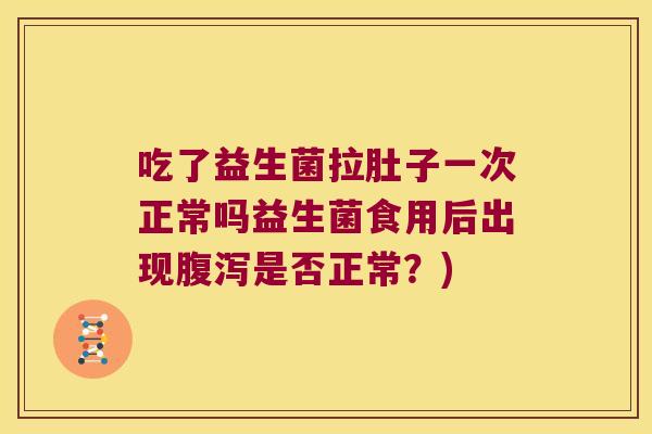 吃了益生菌拉肚子一次正常吗益生菌食用后出现腹泻是否正常？)