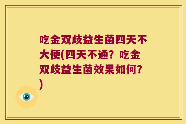 吃金双歧益生菌四天不大便(四天不通？吃金双歧益生菌效果如何？)