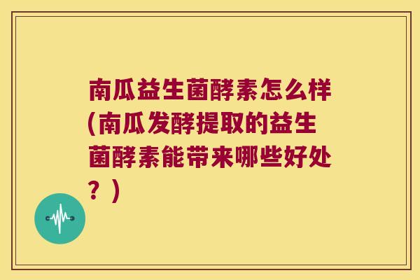 南瓜益生菌酵素怎么样(南瓜发酵提取的益生菌酵素能带来哪些好处？)