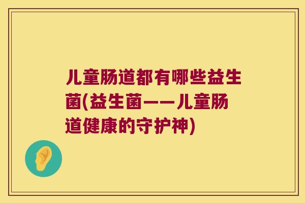 儿童肠道都有哪些益生菌(益生菌——儿童肠道健康的守护神)