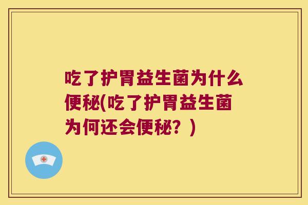 吃了护胃益生菌为什么便秘(吃了护胃益生菌为何还会便秘？)