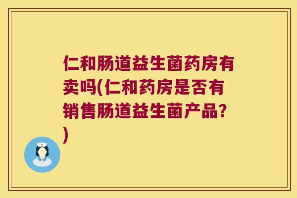 仁和肠道益生菌药房有卖吗(仁和药房是否有销售肠道益生菌产品？)