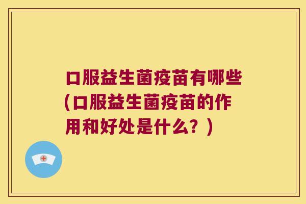 口服益生菌疫苗有哪些(口服益生菌疫苗的作用和好处是什么？)