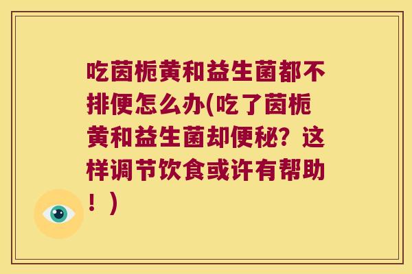 吃茵栀黄和益生菌都不排便怎么办(吃了茵栀黄和益生菌却?这样调节饮食或许有帮助!) 吃茵栀黄和益生菌都不排便怎么办(吃了茵栀黄和益生菌却?这样调节饮食或许有帮助!)