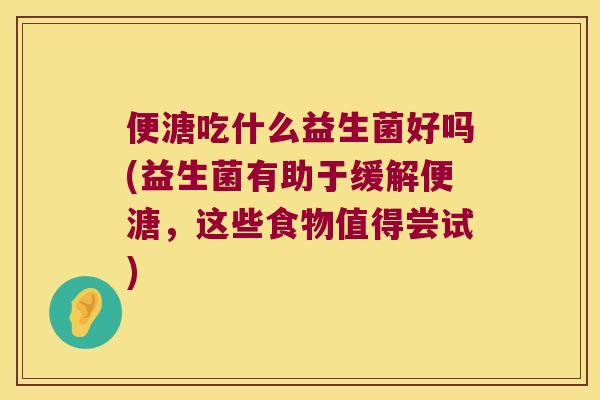 便溏吃什么益生菌好吗(益生菌有助于缓解便溏，这些食物值得尝试)