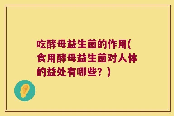 吃酵母益生菌的作用(食用酵母益生菌对人体的益处有哪些？)