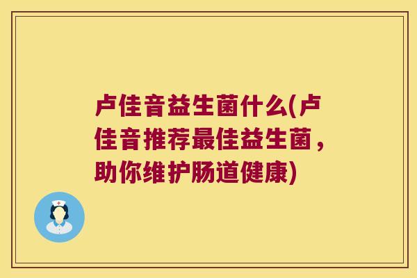 卢佳音益生菌什么(卢佳音推荐最佳益生菌，助你维护肠道健康)