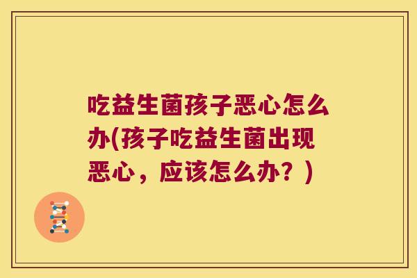 吃益生菌孩子恶心怎么办(孩子吃益生菌出现恶心，应该怎么办？)