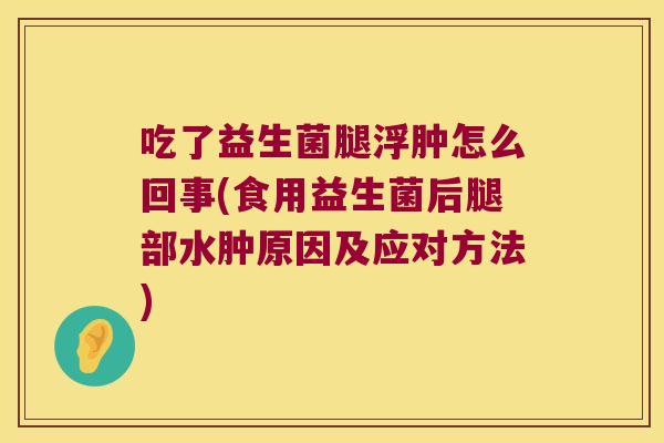 吃了益生菌腿浮肿怎么回事(食用益生菌后腿部水肿原因及应对方法)