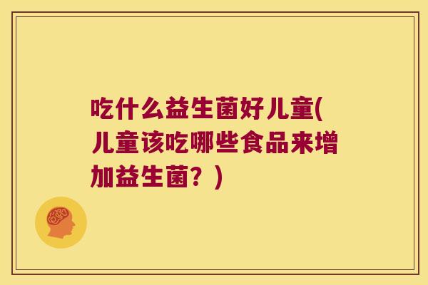 吃什么益生菌好儿童(儿童该吃哪些食品来增加益生菌?) 吃什么益生菌好儿童(儿童该吃哪些食品来增加益生菌?)