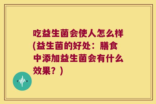 吃益生菌会使人怎么样(益生菌的好处:膳食中添加益生菌会有什么效果?) 吃益生菌会使人怎么样(益生菌的好处:膳食中添加益生菌会有什么效果?)