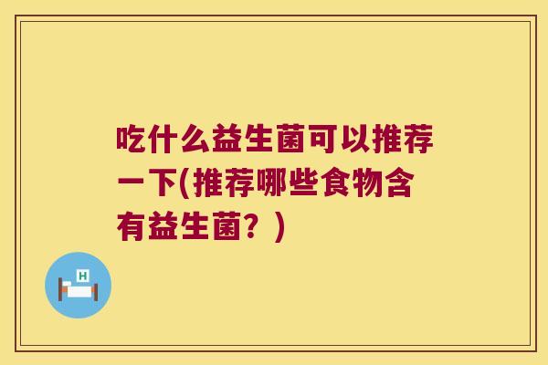 吃什么益生菌可以推荐一下(推荐哪些食物含有益生菌？)