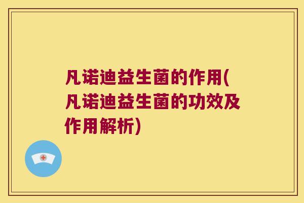 凡诺迪益生菌的作用(凡诺迪益生菌的功效及作用解析)