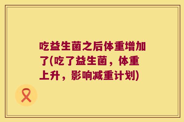 吃益生菌之后体重增加了(吃了益生菌，体重上升，影响减重计划)
