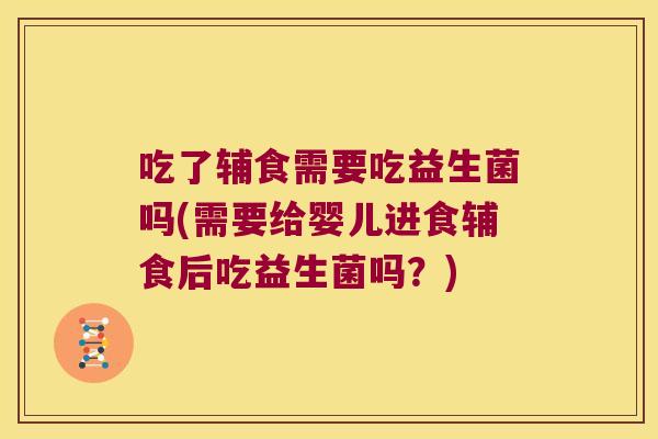 吃了辅食需要吃益生菌吗(需要给婴儿进食辅食后吃益生菌吗？)