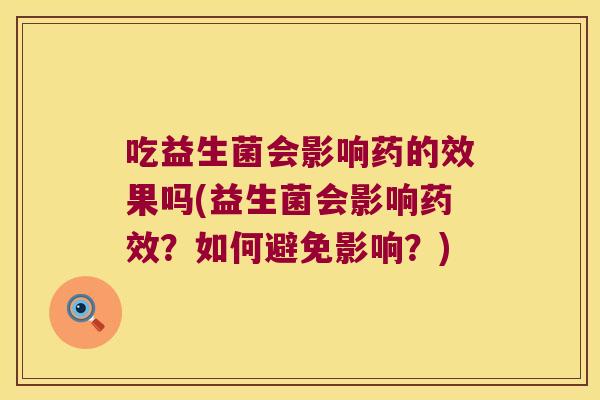 吃益生菌会影响药的效果吗(益生菌会影响？如何避免影响？)