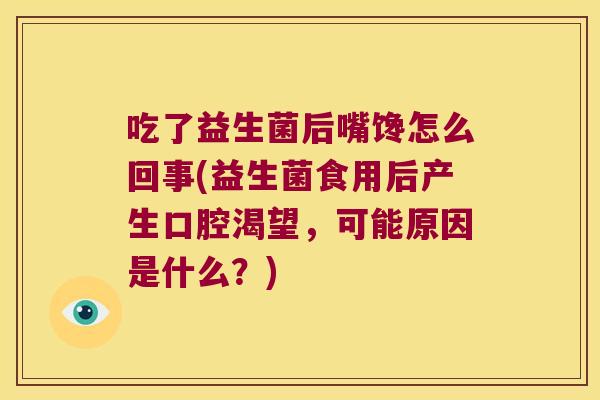 吃了益生菌后嘴馋怎么回事(益生菌食用后产生口腔渴望，可能原因是什么？)