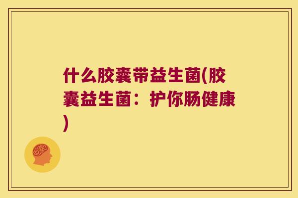 什么胶囊带益生菌(胶囊益生菌：护你肠健康)