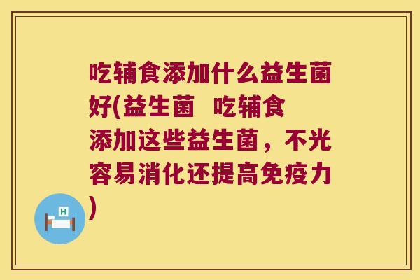 吃辅食添加什么益生菌好(益生菌  吃辅食添加这些益生菌，不光容易消化还提高免疫力)