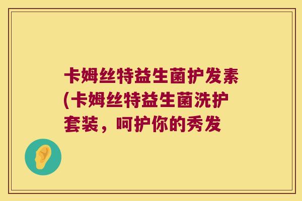 卡姆丝特益生菌护发素(卡姆丝特益生菌洗护套装，呵护你的秀发