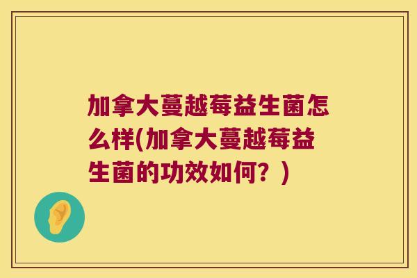 加拿大蔓越莓益生菌怎么样(加拿大蔓越莓益生菌的功效如何？)