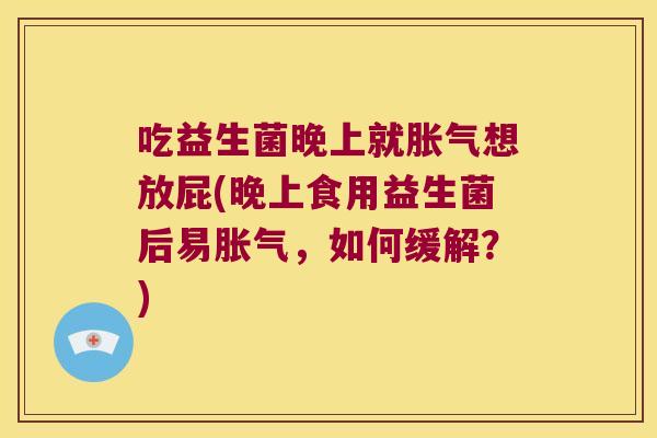 吃益生菌晚上就胀气想放屁(晚上食用益生菌后易胀气，如何缓解？)