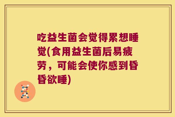 吃益生菌会觉得累想睡觉(食用益生菌后易疲劳，可能会使你感到昏昏欲睡)